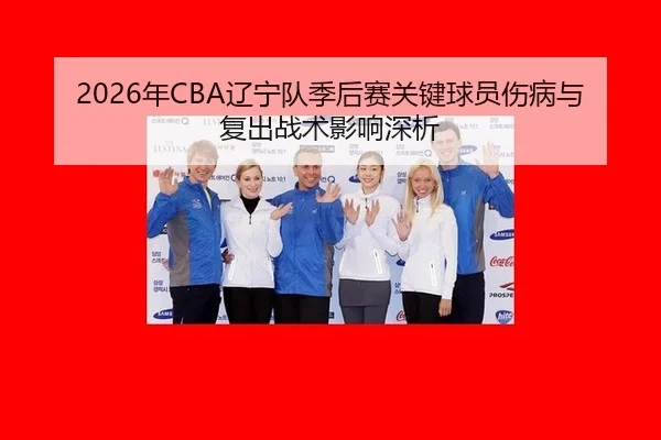 2026年CBA辽宁队季后赛关键球员伤病与复出战术影响深析